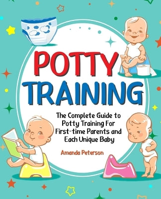 Potty Training: The Complete Guide to Potty Training For First-time Parents and Each Unique Baby by Peterson, Amanda