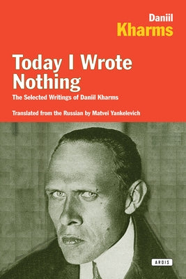 Today I Wrote Nothing: The Selected Writings of Daniil Kharms by Kharms, Daniel