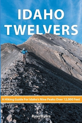 Idaho Twelvers: A Hiking Guide For Idaho's Nine Peaks Over 12,000 Feet by Byers, Ryan