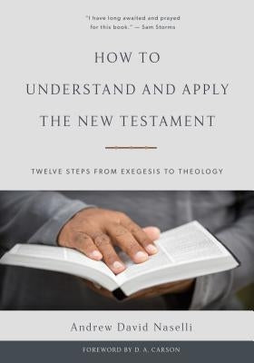 How to Understand and Apply the New Testament: Twelve Steps from Exegesis to Theology by Naselli, Andrew David
