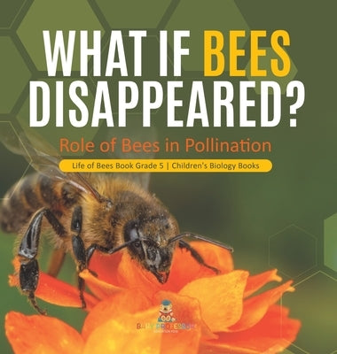 What If Bees Disappeared? Role of Bees in Pollination Life of Bees Book Grade 5 Children's Biology Books by Baby Professor