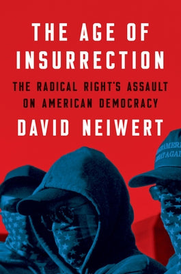 The Age of Insurrection: The Radical Right's Assault on American Democracy by Neiwert, David