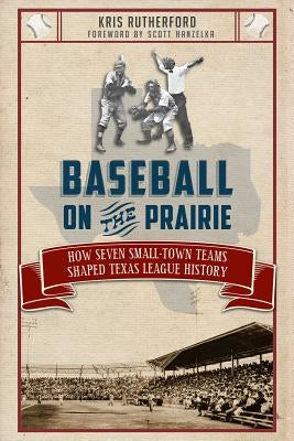 Baseball on the Prairie: How Seven Small-Town Teams Shaped Texas League History by Rutherford, Kris