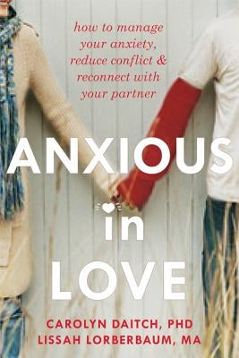 Anxious in Love: How to Manage Your Anxiety, Reduce Conflict, & Reconnect with Your Partner by Daitch, Carolyn