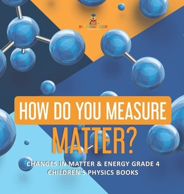 How Do You Measure Matter? - Changes in Matter & Energy Grade 4 - Children's Physics Books by Baby Professor