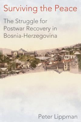 Surviving the Peace: The Struggle for Postwar Recovery in Bosnia-Herzegovina by Lippman, Peter