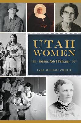 Utah Women: Pioneers, Poets and Politicians by Brooksby Wheeler, Emily