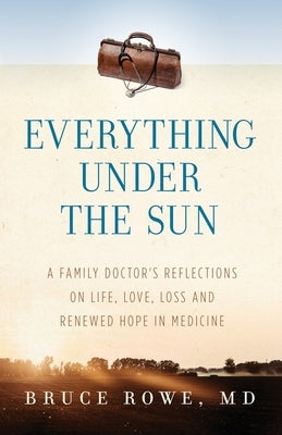 Everything Under the Sun: A Family Doctor's Reflections on Life, Love, Loss and Renewed Hope in Medicine by Rowe, MD Bruce