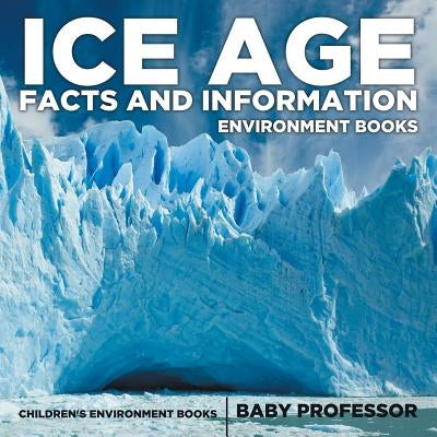 Ice Age Facts and Information - Environment Books Children's Environment Books by Baby Professor