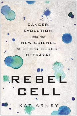 Rebel Cell: Cancer, Evolution, and the New Science of Life's Oldest Betrayal by Arney, Kat