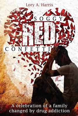 Soggy Red Confetti: A celebration of a family changed by drug addiction by Harris, Lory A.