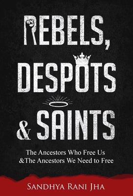 Rebels, Despots, and Saints: The Ancestors Who Free Us and the Ancestors We Need to Free by Jha, Sandhya Rani