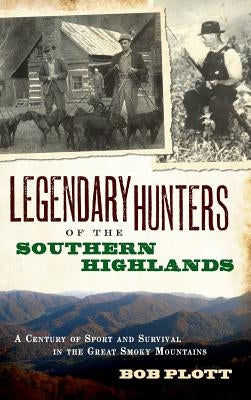 Legendary Hunters of the Southern Highlands: A Century of Sport and Survival in the Great Smoky Mountains by Plott, Bob