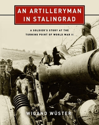 An Artilleryman in Stalingrad: A Soldier's Story at the Turning Point of World War II by W&#252;ster, Wigand