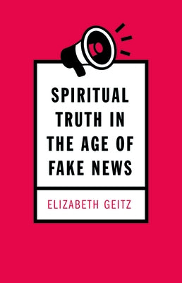 Spiritual Truth in the Age of Fake News by Geitz, Elizabeth
