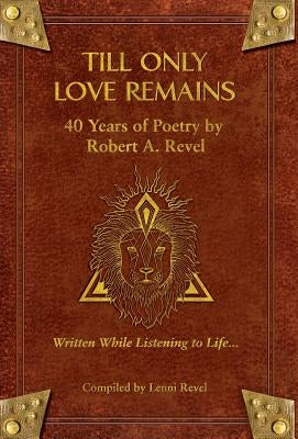 Till Only Love Remains: 40 Years of Poetry by Robert A. Revel by Revel, Robert a.