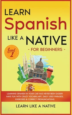 Learn Spanish Like a Native for Beginners - Level 1: Learning Spanish in Your Car Has Never Been Easier! Have Fun with Crazy Vocabulary, Daily Used Ph by Learn Like a Native
