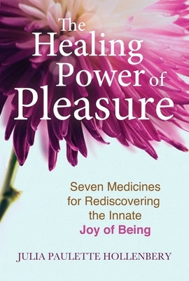 The Healing Power of Pleasure: Seven Medicines for Rediscovering the Innate Joy of Being by Hollenbery, Julia Paulette