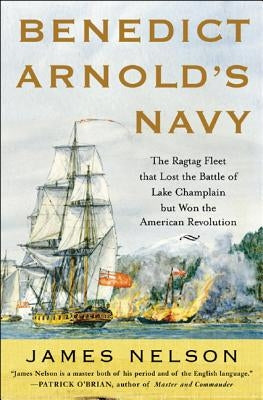 Benedict Arnold's Navy: The Ragtag Fleet That Lost the Battle of Lake Champlain But Won the American Revolution by Nelson, James L.