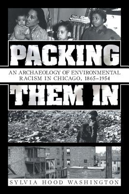 Packing Them in: An Archaeology of Environmental Racism in Chicago, 1865-1954 by Washington, Sylvia Hood