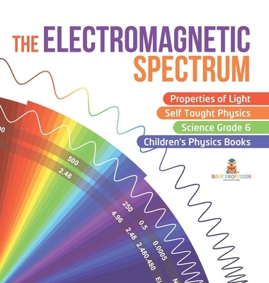 The Electromagnetic Spectrum Properties of Light Self Taught Physics Science Grade 6 Children's Physics Books by Baby Professor