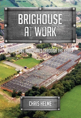 Brighouse at Work: People and Industries Through the Years by Helme, Chris