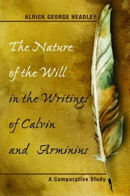 The Nature of the Will in the Writings of Calvin and Arminius by Headley, Alrick George