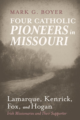 Four Catholic Pioneers in Missouri: Lamarque, Kenrick, Fox, and Hogan by Boyer, Mark G.