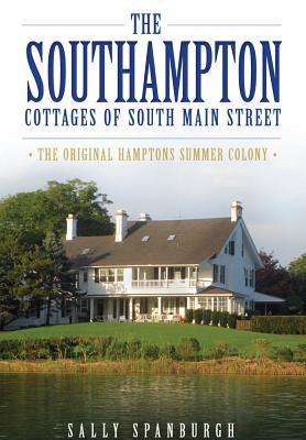 The Southampton Cottages of South Main Street: The Original Hamptons Summer Colony by Spanburgh, Sally