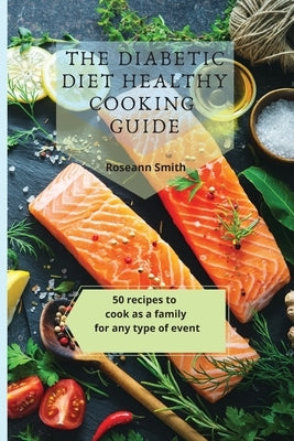 The Diabetic Diet Healthy Cooking Guide: 50 recipes to cook as a family for any type of event by Smith, Roseann
