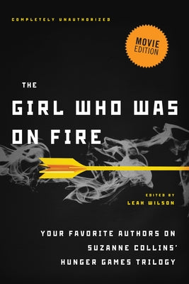 The Girl Who Was on Fire (Movie Edition): Your Favorite Authors on Suzanne Collins' Hunger Games Trilogy by Wilson, Leah