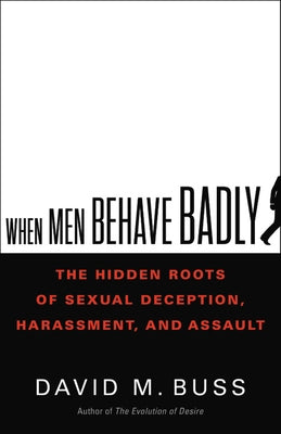 When Men Behave Badly: The Hidden Roots of Sexual Deception, Harassment, and Assault by Buss, David
