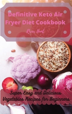 Definitive Keto Air Fryer Diet Cookbook: Super Easy and Delicious Vegetables Recipes for Beginners by Hunt, River