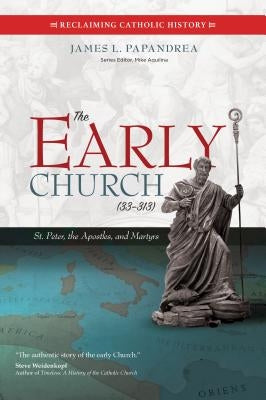 The Early Church (33-313): St. Peter, the Apostles, and Martyrs by Papandrea, James L.