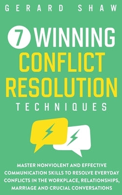 7 Winning Conflict Resolution Techniques: Master Nonviolent and Effective Communication Skills to Resolve Everyday Conflicts in the Workplace, Relatio by Shaw, Gerard