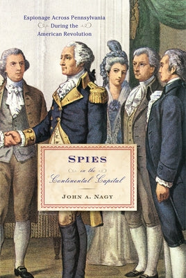 Spies in the Continental Capital: Espionage Across Pennsylvania During the American Revolution by Nagy, John A.