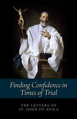 Finding Confidence in Times of Trial: Letters of St John of Avila by Of Avila, John