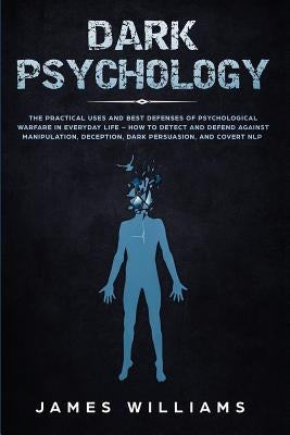 Dark Psychology: The Practical Uses and Best Defenses of Psychological Warfare in Everyday Life - How to Detect and Defend Against Mani by W. Williams, James