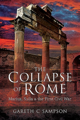 The Collapse of Rome: Marius, Sulla and the First Civil War by Sampson, Gareth