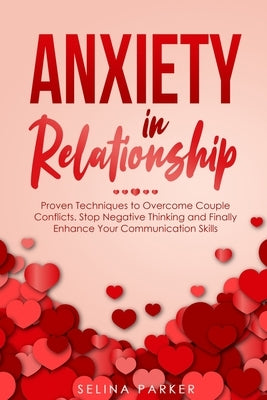 Anxiety In Relationship: Proven Techniques to Overcome Couple Conflicts. Stop Negative Thinking and Finally Enhance Your Communication Skills. by Parker, Selina
