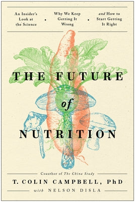 The Future of Nutrition: An Insider's Look at the Science, Why We Keep Getting It Wrong, and How to Start Getting It Right by Campbell, T. Colin