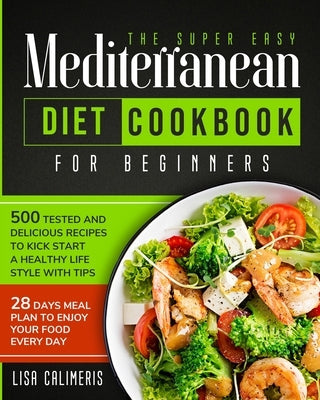 The Super Easy Mediterranean Diet Cookbook: 500 Tested and Delicious Recipes to Kick Start a Healthy Lifestyle With Tips and 28 Days Meal Plan to Enjo by Calimeris, Lisa