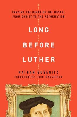 Long Before Luther: Tracing the Heart of the Gospel from Christ to the Reformation by Busenitz, Nathan