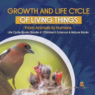 Growth and Life Cycle of Living Things: From Animals to Humans - Life Cycle Books Grade 4 - Children's Science & Nature Books by Baby Professor