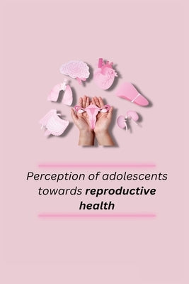 Perception of adolescents towards reproductive health by Rupinder, Kaur
