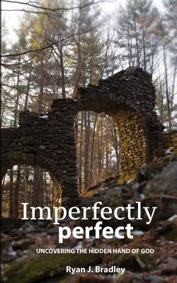 Imperfectly perfect: Uncovering the Hidden Hand of God by Bradley, Ryan J.