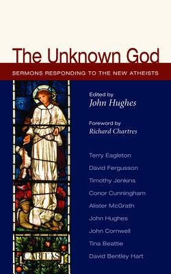 The Unknown God: Sermons Responding to the New Atheists by Hughes, John