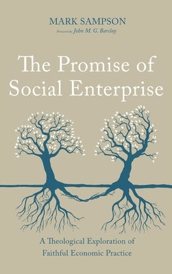 The Promise of Social Enterprise: A Theological Exploration of Faithful Economic Practice by Sampson, Mark