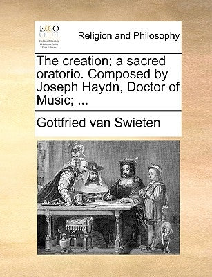 The Creation; A Sacred Oratorio. Composed by Joseph Haydn, Doctor of Music; ... by Swieten, Gottfried Van