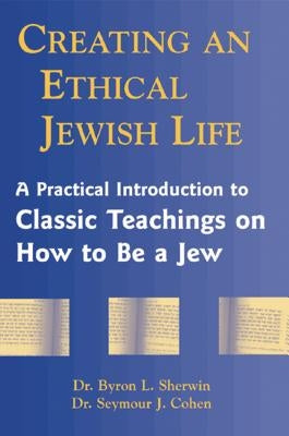 Creating an Ethical Jewish Life: A Practical Introduction to Classic Teachings on How to Be a Jew by Sherwin, Byron L.